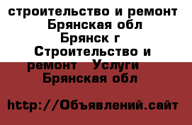 строительство и ремонт  - Брянская обл., Брянск г. Строительство и ремонт » Услуги   . Брянская обл.